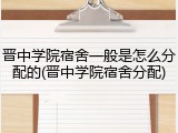晋中学院宿舍一般是怎么分配的(晋中学院宿舍分配)