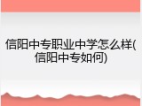 信阳中专职业中学怎么样(信阳中专如何)