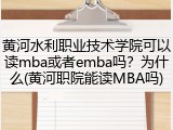 黄河水利职业技术学院可以读mba或者emba吗？为什么(黄河职院能读MBA吗)