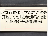 北京石油化工学院是否对外开放，让进去参观吗？(北石化对外开放参观吗)
