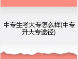 中专生考大专怎么样(中专升大专途径)
