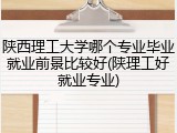 陕西理工大学哪个专业毕业就业前景比较好(陕理工好就业专业)
