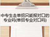 中专生走单招只能报对口的专业吗(单招专业对口吗)