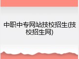 中职中专网站技校招生(技校招生网)