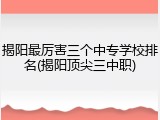 揭阳最厉害三个中专学校排名(揭阳顶尖三中职)