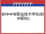 初中中专职业技术学校(初中职校)