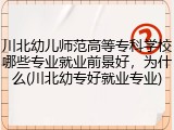 川北幼儿师范高等专科学校哪些专业就业前景好，为什么(川北幼专好就业专业)
