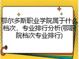 鄂尔多斯职业学院属于什么档次，专业排行分析(鄂职院档次专业排行)