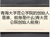 青海大学昆仑学院的创始人是谁，前身是什么(青大昆仑院创始人前身)