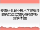 安徽林业职业技术学院就读的真实感觉如何(安徽林职就读体验)