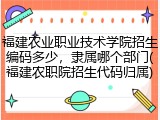 福建农业职业技术学院招生编码多少，隶属哪个部门(福建农职院招生代码归属)