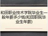 和田职业技术学院毕业生一般年薪多少钱(和田职院毕业生年薪)