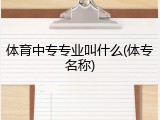 体育中专专业叫什么(体专名称)