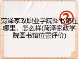 菏泽家政职业学院图书馆在哪里，怎么样(菏泽家政学院图书馆位置评价)