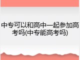 中专可以和高中一起参加高考吗(中专能高考吗)