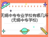 无锡中专专业学校有哪几所(无锡中专学校)