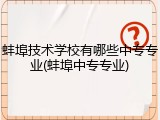 蚌埠技术学校有哪些中专专业(蚌埠中专专业)