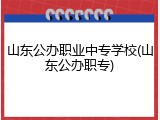 山东公办职业中专学校(山东公办职专)