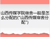 山西传媒学院宿舍一般是怎么分配的("山西传媒宿舍分配")