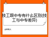 技工跟中专有什么区别(技工与中专差异)