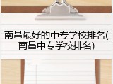 南昌最好的中专学校排名(南昌中专学校排名)