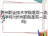 忻州职业技术学院是双一流大学吗?(忻州职院是双一流吗)