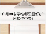 广州中专学校哪里最好(广州最佳中专)