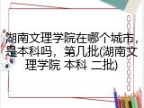 湖南文理学院在哪个城市，是本科吗，第几批(湖南文理学院 本科 二批)