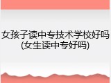 女孩子读中专技术学校好吗(女生读中专好吗)