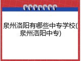泉州洛阳有哪些中专学校(泉州洛阳中专)