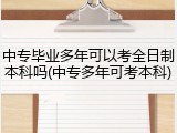 中专毕业多年可以考全日制本科吗(中专多年可考本科)