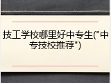技工学校哪里好中专生("中专技校推荐")