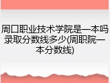 周口职业技术学院是一本吗录取分数线多少(周职院一本分数线)