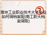 南京工业职业技术大学毕业如何调档案呢(南工职大档案调取)