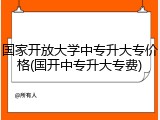 国家开放大学中专升大专价格(国开中专升大专费)