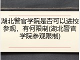 湖北警官学院是否可以进校参观，有何限制(湖北警官学院参观限制)