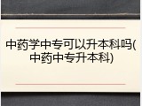 中药学中专可以升本科吗(中药中专升本科)