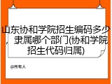 山东协和学院招生编码多少，隶属哪个部门(协和学院招生代码归属)