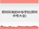 郑州所有的中专学校(郑州中专大全)