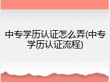 中专学历认证怎么弄(中专学历认证流程)