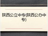 陕西公立中专(陕西公办中专)