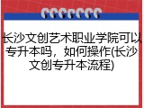长沙文创艺术职业学院可以专升本吗，如何操作(长沙文创专升本流程)