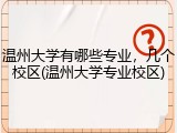温州大学有哪些专业，几个校区(温州大学专业校区)