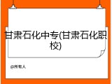 甘肃石化中专(甘肃石化职校)