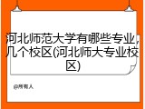 河北师范大学有哪些专业，几个校区(河北师大专业校区)