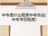中专是什么程度中专毕业(中专学历程度)