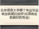 北京语言大学哪个专业毕业就业前景比较好(北语就业前景好的专业)