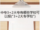 中专3+2大专有哪些学校可以报("3+2大专学校")