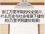 浙江万里学院的校史简介，什么历史与社会背景下建校的(万里学院建校背景)