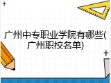 广州中专职业学院有哪些(广州职校名单)